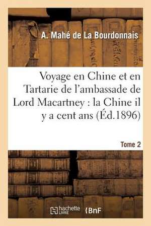 Voyage En Chine Et En Tartarie de L'Ambassade de Lord Macartney. T. 2: La Chine Il y a Cent ANS Et Aujourd'hui de A. Mahe De La Bourdonnais