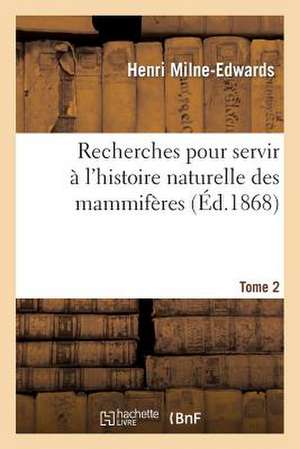 Recherches Pour Servir A L'Histoire Naturelle Des Mammiferes. Tome 2: Comprenant Des Considerations Sur La Classification de Ces Animaux Par M. H. Mil de Milne-Edwards-H