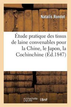 Etude Pratique Des Tissus de Laine Convenables Pour La Chine, Le Japon, La Cochinchine: Et L'Archipel Indien de Rondot-N