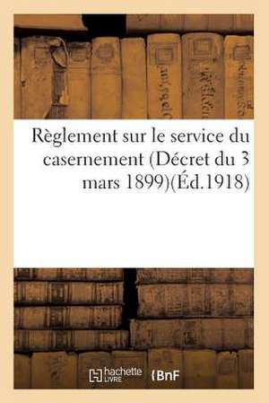 Reglement Sur Le Service Du Casernement (Decret Du 3 Mars 1899). Volume MIS a Jour Au 20 Mai 1918 de Sans Auteur