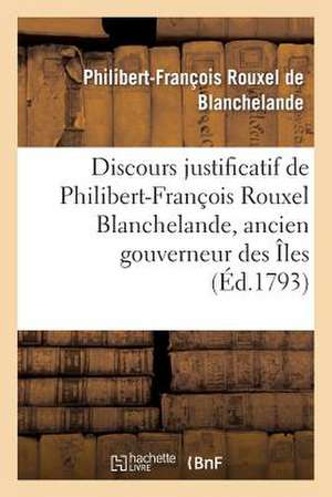 Discours Justificatif de Philibert-Francois Rouxel Blanchelande, Ancien Gouverneur: Des Iles Francaises Sous Le Vent de L'Amerique de De Blanchelande-P-F