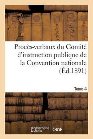 Proces-Verbaux Du Comite D'Instruction Publique de La Convention Nationale. Tome 4 de Sans Auteur