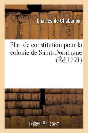 Plan de Constitution Pour La Colonie de Saint-Domingue, Suivi D'Une Dissertation Sur Le Commerce: Des Colonies, Relative a Ce Plan de De Chabanon-C