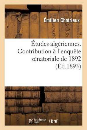 Etudes Algeriennes. Contribution A L'Enquete Senatoriale de 1892 de Chatrieux-E