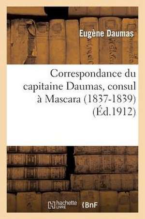 Correspondance Du Capitaine Daumas, Consul a Mascara (1837-1839) de Eugene Daumas