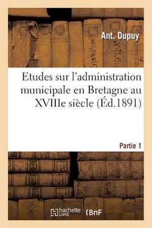 Etudes Sur L'Administration Municipale En Bretagne Au Xviiie Siecle 1ere Partie de Dupuy a.