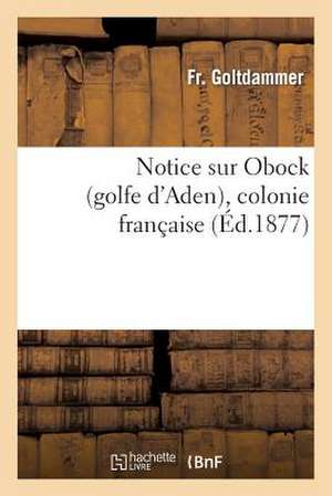 Notice Sur Obock (Golfe D'Aden), Colonie Francaise de Goltdammer-F