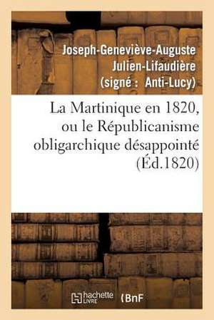 La Martinique En 1820, Ou Le Republicanisme Obligarchique Desappointe, Reponse 'a La Martinique: En 1819', Memoire Redige Par M. Richard de Luzy de Julien-Lifaudiere-J-G-A