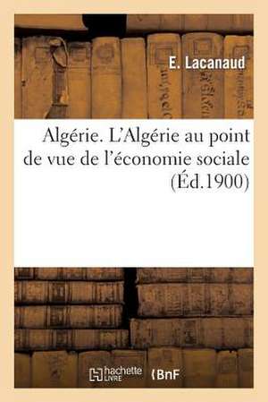 Algerie. L'Algerie Au Point de Vue de L'Economie Sociale de Lacanaud-E