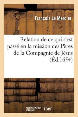 Relation de Ce Qui S'Est Passe En La Mission Des Peres de La Compagnie de Jesus, Au Pays: de La Nouvelle France, Depuis L'Ete de L'Annee 1652 Jusques de Le Mercier-F