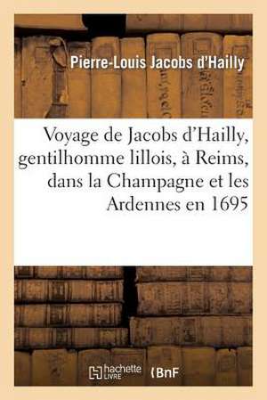 Voyage de Jacobs D'Hailly, Gentilhomme Lillois, a Reims, Dans La Champagne Et Les Ardennes En 1695: 1858-1864 de Jacobs D'Hailly-P-L