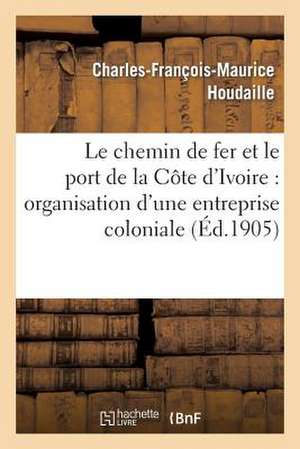 Le Chemin de Fer Et Le Port de La Cote D'Ivoire: Organisation D'Une Entreprise Coloniale de Houdaille-C-F-M