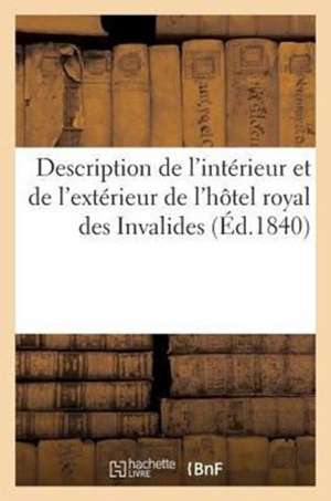 Description de L'Interieur Et de L'Exterieur de L'Hotel Royal Des Invalides: Contenant Un Precis Historique Sur La Translation Des Cendres de Napoleon de Sans Auteur