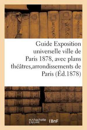 Guide Exposition Universelle Ville de Paris 1878, Avec Plans Theatres Et Arrondissements de Paris de Sans Auteur