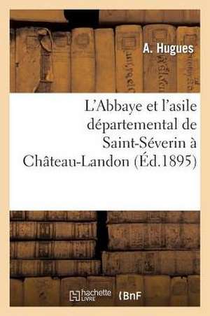 L'Abbaye Et L'Asile Departemental de Saint-Severin a Chateau-Landon, Par A. Hugues, ... de Hugues-A