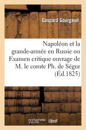 Napoleon Et La Grande-Armee En Russie Ou Examen Critique de L'Ouvrage de M. Le Comte PH. de Segur de Gourgaud-G