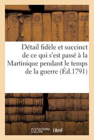 Detail Fidele Et Succinct de Ce Qui S'Est Passe a la Martinique Pendant Le Temps de La Guerre: Civile Qui a Desole Cette Ile Infortunee de Sans Auteur