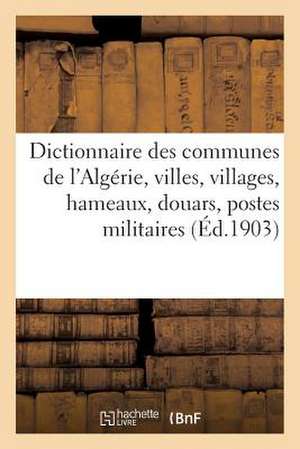 Dictionnaire Des Communes de L'Algerie, Villes, Villages, Hameaux, Douars, Postes Militaires, Bordjs: , Oasis, Caravanserails, Mines, Carrieres, Sourc de Sans Auteur