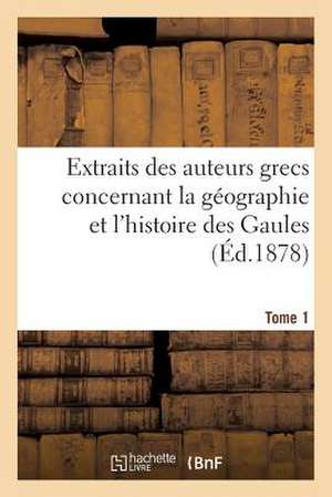 Extraits Des Auteurs Grecs Concernant La Geographie Et L'Histoire Des Gaules. T. 1 de Sans Auteur