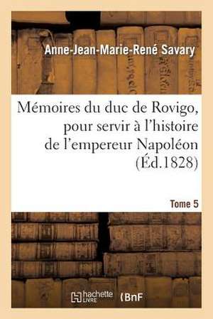 Memoires Du Duc de Rovigo, Pour Servir A L'Histoire de L'Empereur Napoleon. T. 5 de Savary-A-J-M-R