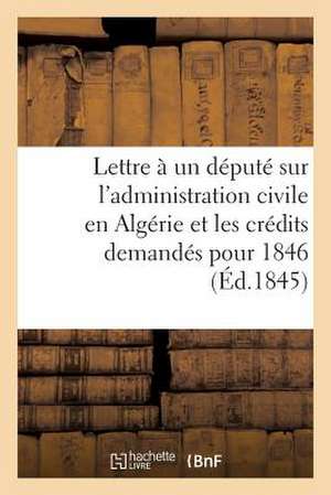 Lettre a Un Depute Sur L'Administration Civile En Algerie Et Les Credits Demandes Pour 1846 de Sans Auteur