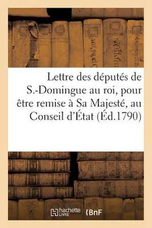 Lettre Des Deputes de S.-Domingue Au Roi, Pour Etre Remise a Sa Majeste, Au Conseil D'Etat de Sans Auteur