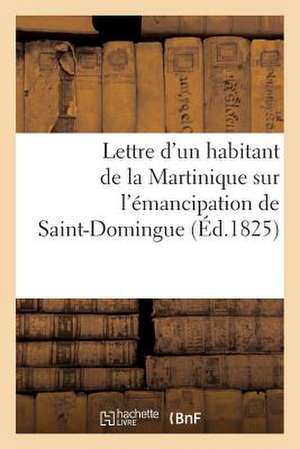 Lettre D'Un Habitant de La Martinique Sur L'Emancipation de Saint-Domingue Et Sur Le Moyen: de Prevenir L'Insurrection Des Esclaves Dans Les Autres Co de Sans Auteur