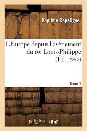 L'Europe Depuis L'Avenement Du Roi Louis-Philippe. T. 1 de Capefigue-B