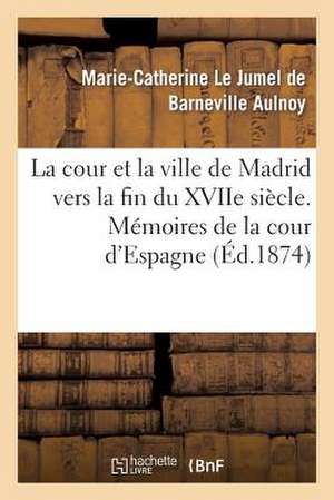 La Cour Et La Ville de Madrid Vers La Fin Du Xviie Siecle. Memoires de La Cour D'Espagne de Aulnoy-M-C