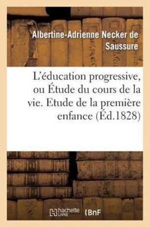 L'Education Progressive, Ou Etude Du Cours de La Vie. Etude de La Premiere Enfance de Necker De Saussure-A-A