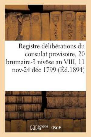 Registre Deliberations Du Consulat Provisoire, 20 Brumaire-3 Nivose an VIII, 11 Novbre-24 Dec 1799 de Sans Auteur