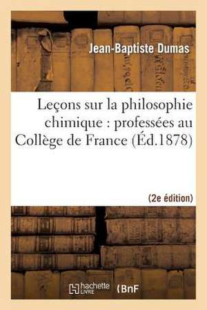 Lecons Sur La Philosophie Chimique: Professees Au College de France (2nde Ed.) de Dumas-J-B