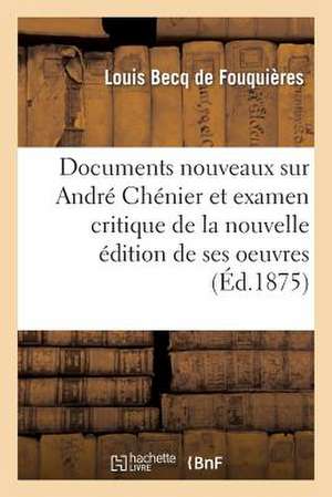 Documents Nouveaux Sur Andre Chenier Et Examen Critique de La Nouvelle Edition de Ses Oeuvres: Accompagnes D'Appendices Relatifs Au Marquis de Brazais de Becq De Fouquieres-L