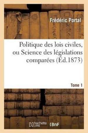 Politique Des Lois Civiles, Ou Science Des Legislations Comparees. Tome Premier de Portal-F