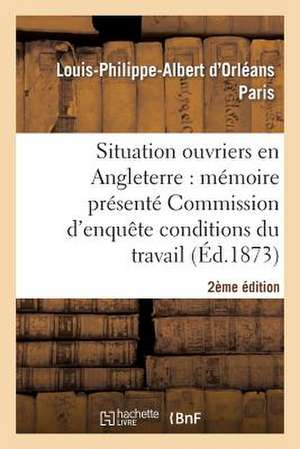 de La Situation Des Ouvriers En Angleterre (2e Edition): Memoire Presente a la Commission D'Enquete Sur Les Conditions Du Travail de Paris-L-P-A