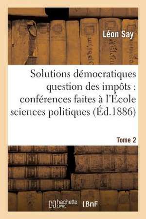 Les Solutions Democratiques de La Question Des Impots T2: Lettres Extraites de La Revue Universelle (1871-1872) de Say-L