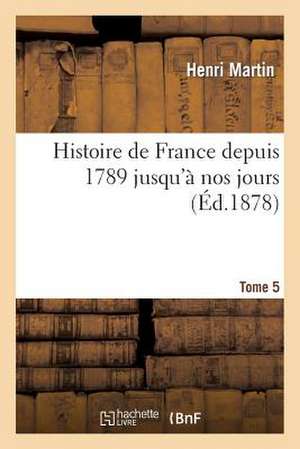 Histoire de France Depuis 1789 Jusqu'a Nos Jours. Tome 5 de Martin H.