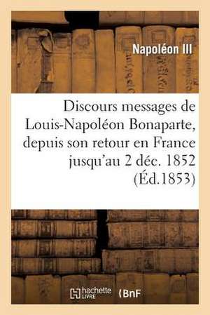 Discours Et Messages de Louis-Napoleon Bonaparte, Depuis Son Retour En France Jusqu'au 2 Dec. 1852 de Napoleon III