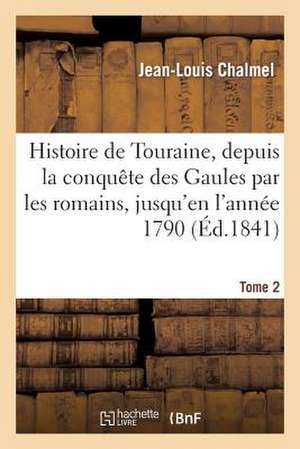 Histoire de Touraine, Depuis La Conquete Des Gaules Par Les Romains, Jusqu'en L'Annee 1790, 2: Leur But Et Leurs Procedes de Chalmel-J-L