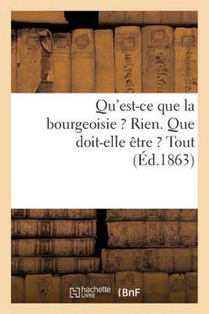 Qu'est-Ce Que La Bourgeoisie ? Rien. Que Doit-Elle Etre ? Tout de Sans Auteur