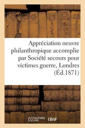 Appreciation Oeuvre Philanthropique Accomplie Par Societe de Secours Pour Victimes Guerre a Londres: [Suivi de] Rapport de Gestion Presente Par Le Com de Sans Auteur