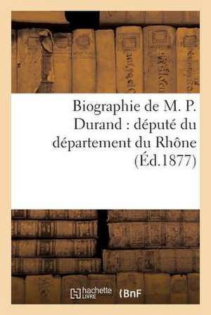 Biographie de M. P. Durand: Depute Du Departement Du Rhone de Sans Auteur