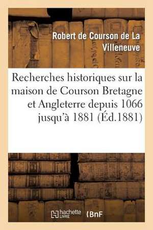 Recherches Historiques Sur Maison de Courson En Bretagne Et En Angleterre Depuis 1066 Jusqu'a 1881: Avec Cartes, Dessins Divers Et Pieces Justificativ de Courson De La Villeneuve