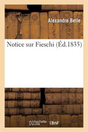 Notice Sur Fieschi: Suivie de Reflexions Sur Le Fanatisme Et La Liberte de La Presse de Belle-A