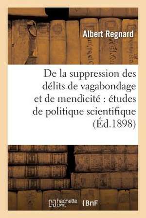 de La Suppression Des Delits de Vagabondage Et de Mendicite: Etudes de Politique Scientifique de Regnard a.