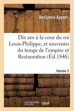 Dix ANS a la Cour Du Roi Louis-Philippe, Et Souvenirs Du Temps de L'Empire Et de La Restauration. V2 de Appert-B