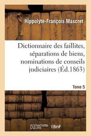 Dictionnaire Des Faillites, Separations de Biens, Nominations de Conseils Judiciaires T5: Prononcees Par Les Tribunaux de Paris, Depuis Le 24 Fevrier de Mascret-H-F