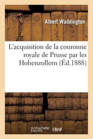 L'Acquisition de La Couronne Royale de Prusse Par Les Hohenzollern de Waddington-A