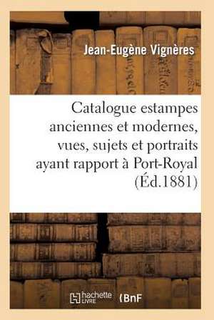 Catalogue: Estampes Anciennes Et Modernes, Vues, Sujets Et Portraits Ayant Rapport a Port-Royal, de Vigneres-J-E