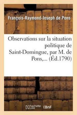 Observations Sur La Situation Politique de Saint-Domingue de De Pons-F-R-J